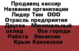 Продавец-кассир › Название организации ­ Лидер Тим, ООО › Отрасль предприятия ­ Другое › Минимальный оклад ­ 1 - Все города Работа » Вакансии   . Крым,Каховское